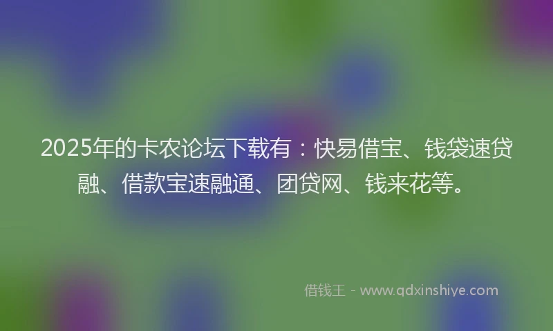 2025年的卡农论坛下载有：快易借宝、钱袋速贷融、借款宝速融通、团贷网、钱来花等。