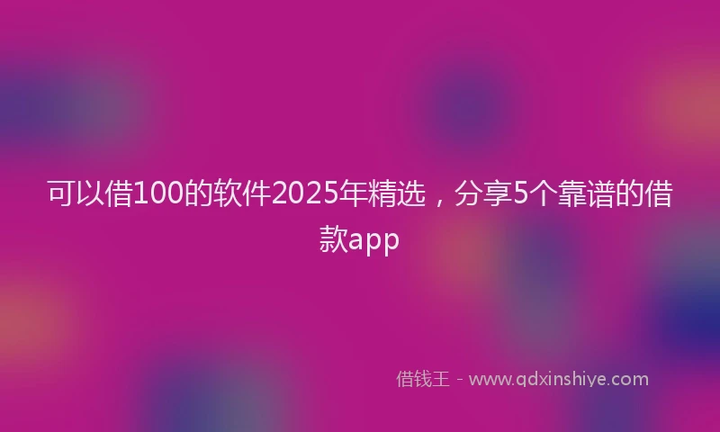 可以借100的软件2025年精选，分享5个靠谱的借款app