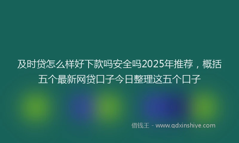 及时贷怎么样好下款吗安全吗2025年推荐，概括五个最新网贷口子今日整理这五个口子