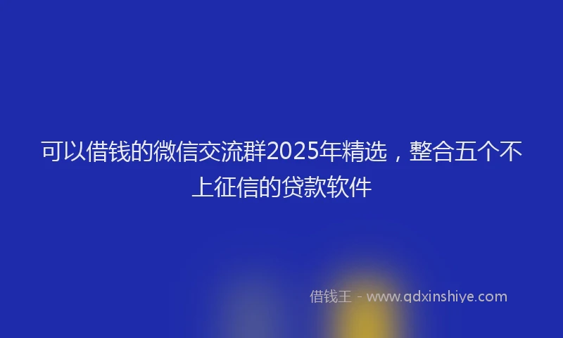 可以借钱的微信交流群2025年精选，整合五个不上征信的贷款软件