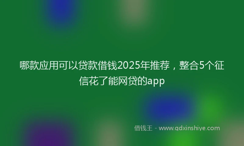 哪款应用可以贷款借钱2025年推荐，整合5个征信花了能网贷的app