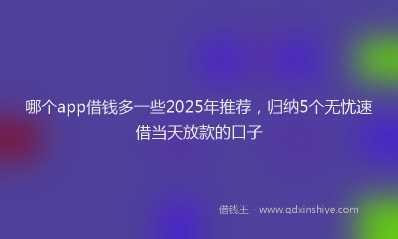 哪个app借钱多一些2025年推荐，归纳5个无忧速借当天放款的口子