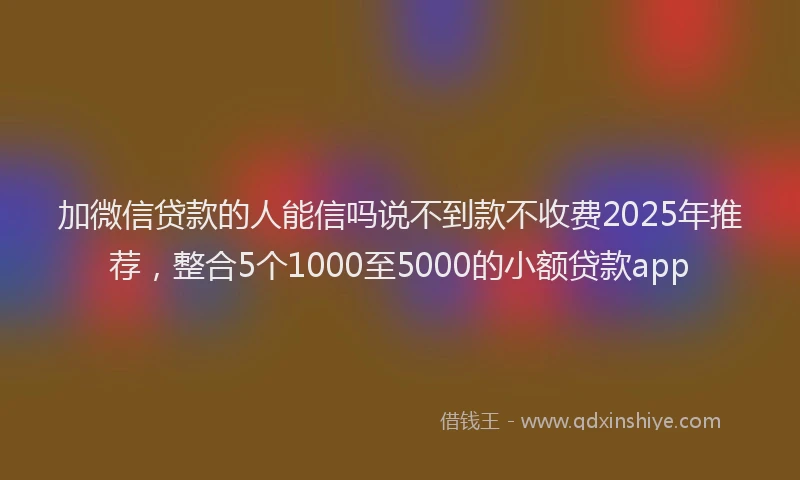 加微信贷款的人能信吗说不到款不收费2025年推荐，整合5个1000至5000的小额贷款app