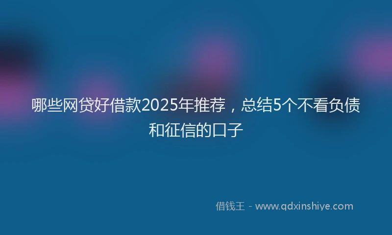 哪些网贷好借款2025年推荐，总结5个不看负债和征信的口子