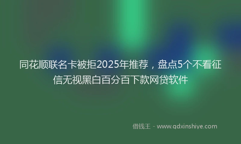 同花顺联名卡被拒2025年推荐，盘点5个不看征信无视黑白百分百下款网贷软件