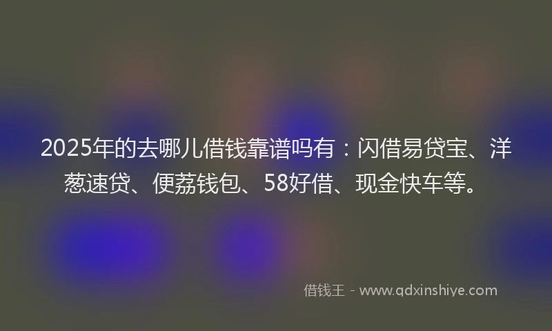 2025年的去哪儿借钱靠谱吗有：闪借易贷宝、洋葱速贷、便荔钱包、58好借、现金快车等。