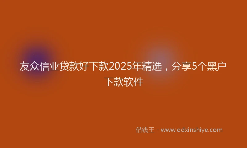 友众信业贷款好下款2025年精选，分享5个黑户下款软件