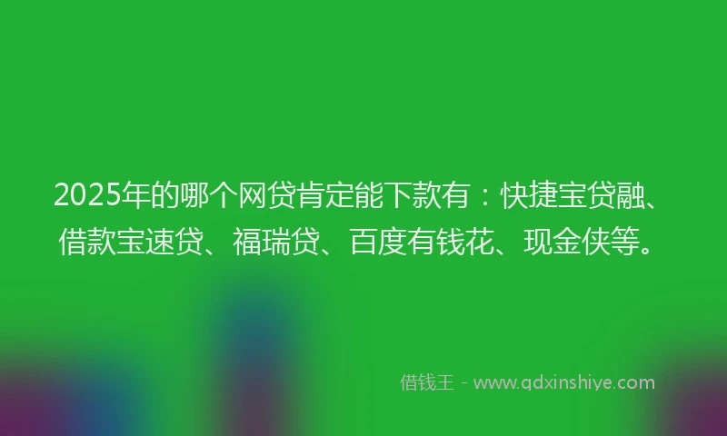 2025年的哪个网贷肯定能下款有：快捷宝贷融、借款宝速贷、福瑞贷、百度有钱花、现金侠等。