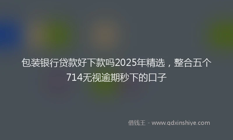 包装银行贷款好下款吗2025年精选，整合五个714无视逾期秒下的口子