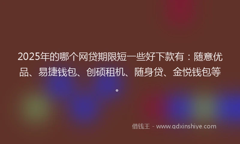 2025年的哪个网贷期限短一些好下款有：随意优品、易捷钱包、创硕租机、随身贷、金悦钱包等。