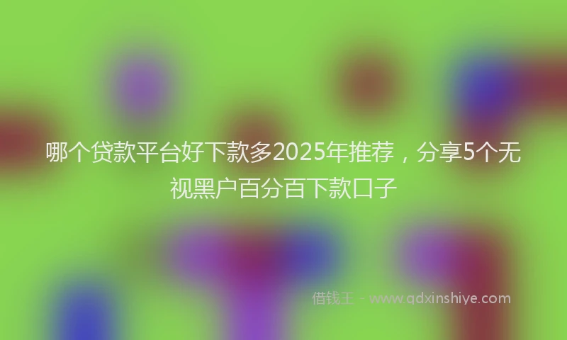 哪个贷款平台好下款多2025年推荐，分享5个无视黑户百分百下款口子