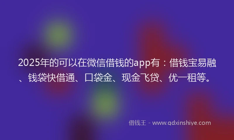 2025年的可以在微信借钱的app有：借钱宝易融、钱袋快借通、口袋金、现金飞贷、优一租等。