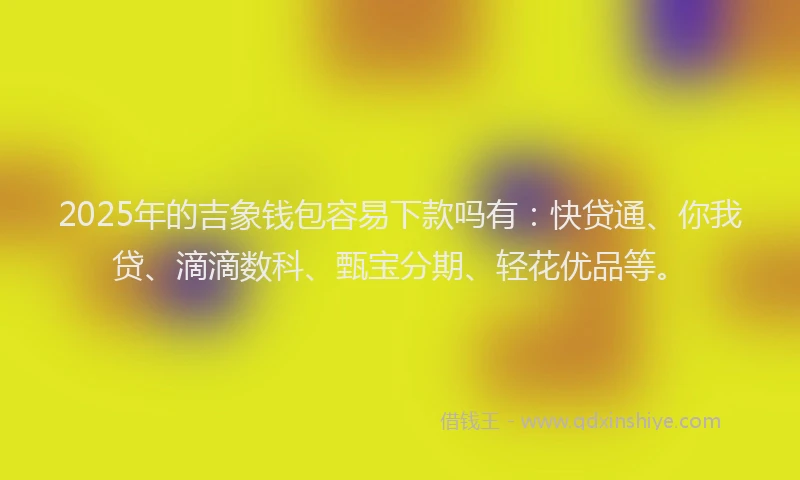 2025年的吉象钱包容易下款吗有：快贷通、你我贷、滴滴数科、甄宝分期、轻花优品等。