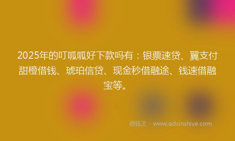 2025年的叮呱呱好下款吗有：银票速贷、翼支付甜橙借钱、琥珀信贷、现金秒借融途、钱速借融宝等。