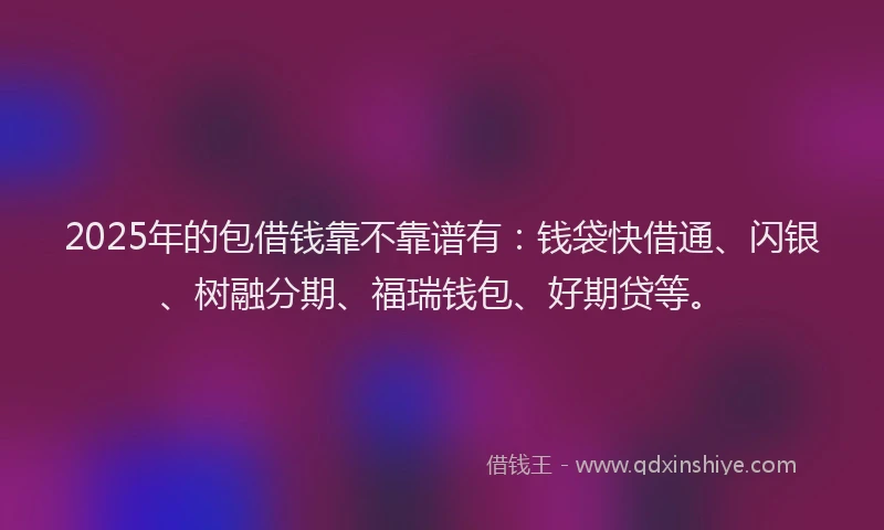 2025年的包借钱靠不靠谱有：钱袋快借通、闪银、树融分期、福瑞钱包、好期贷等。