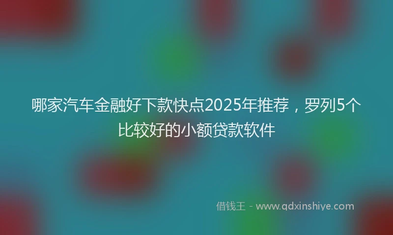 哪家汽车金融好下款快点2025年推荐，罗列5个比较好的小额贷款软件