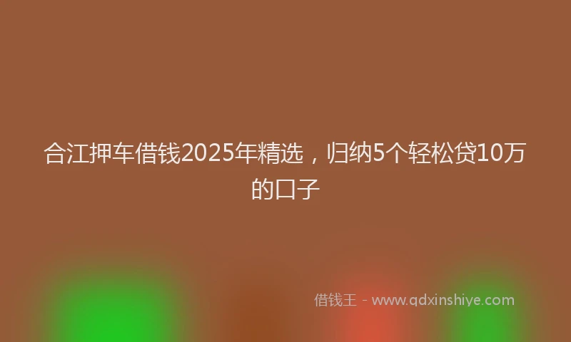 合江押车借钱2025年精选，归纳5个轻松贷10万的口子