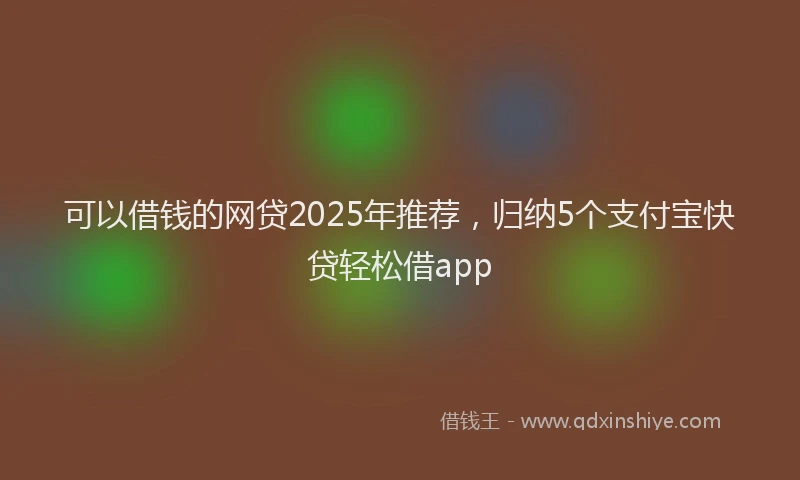 可以借钱的网贷2025年推荐，归纳5个支付宝快贷轻松借app