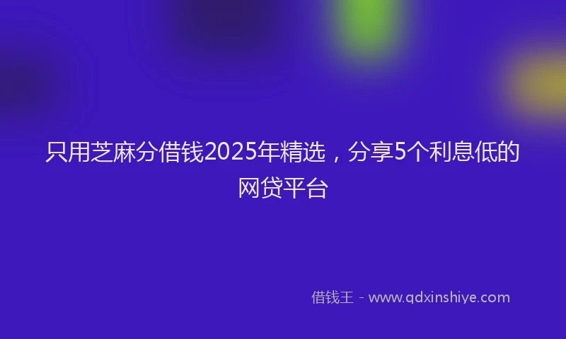 只用芝麻分借钱2025年精选，分享5个利息低的网贷平台