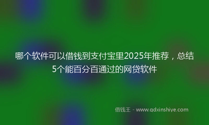 哪个软件可以借钱到支付宝里2025年推荐，总结5个能百分百通过的网贷软件