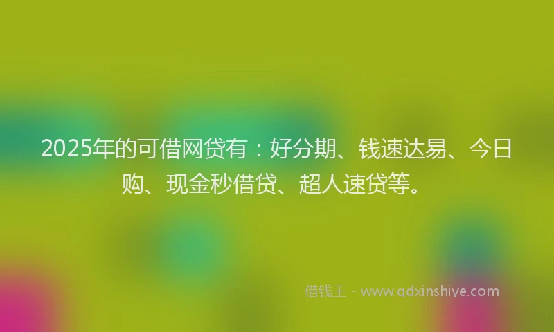 2025年的可借网贷有：好分期、钱速达易、今日购、现金秒借贷、超人速贷等。