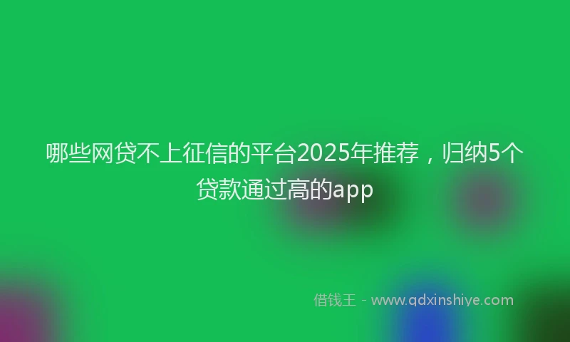 哪些网贷不上征信的平台2025年推荐，归纳5个贷款通过高的app