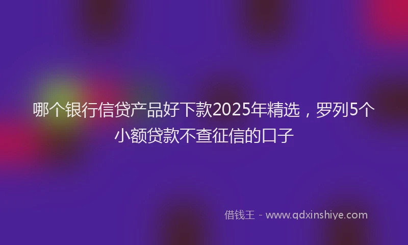 哪个银行信贷产品好下款2025年精选，罗列5个小额贷款不查征信的口子