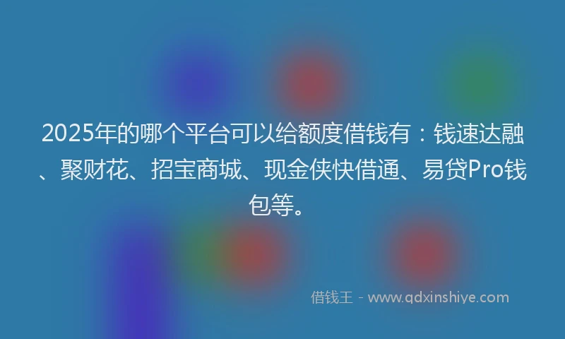2025年的哪个平台可以给额度借钱有：钱速达融、聚财花、招宝商城、现金侠快借通、易贷Pro钱包等。