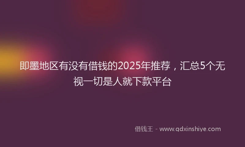 即墨地区有没有借钱的2025年推荐，汇总5个无视一切是人就下款平台