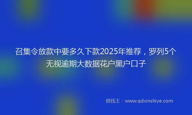召集令放款中要多久下款2025年推荐，罗列5个无视逾期大数据花户黑户口子