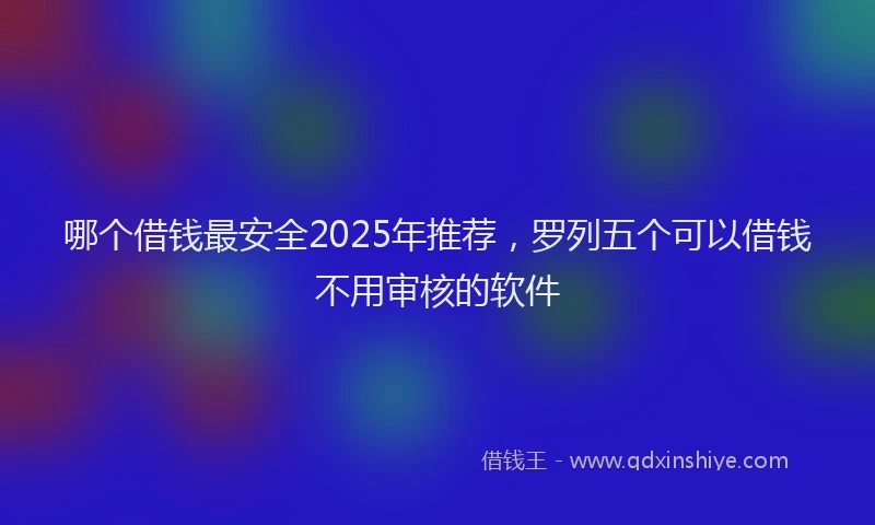 哪个借钱最安全2025年推荐，罗列五个可以借钱不用审核的软件