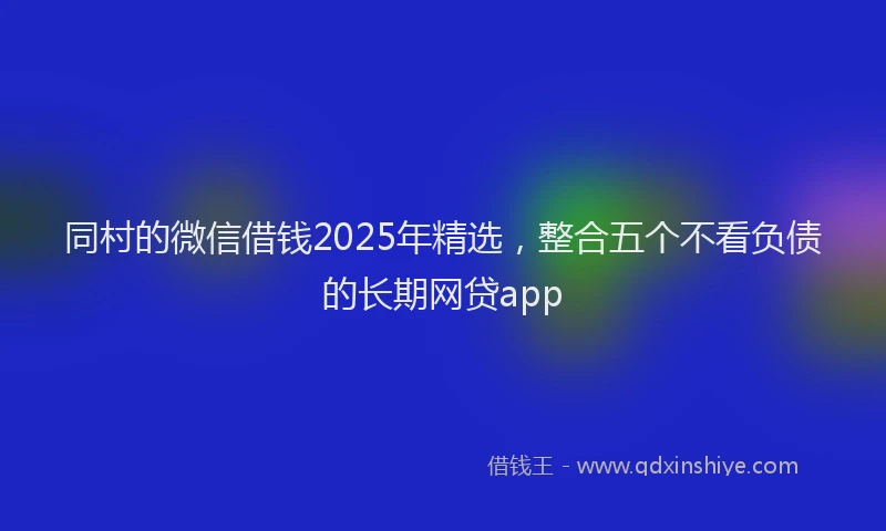 同村的微信借钱2025年精选，整合五个不看负债的长期网贷app