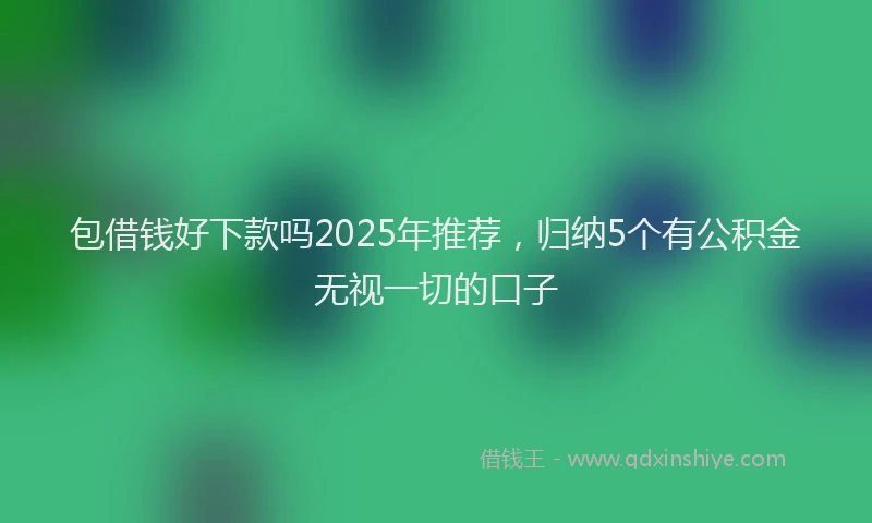 包借钱好下款吗2025年推荐，归纳5个有公积金无视一切的口子