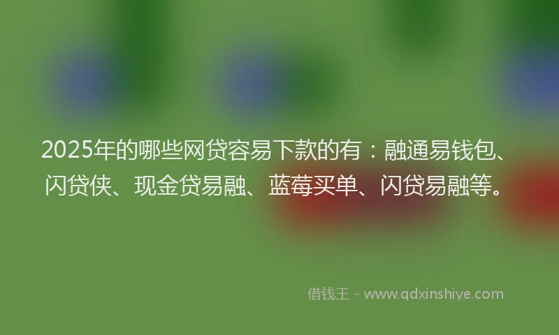 2025年的哪些网贷容易下款的有：融通易钱包、闪贷侠、现金贷易融、蓝莓买单、闪贷易融等。