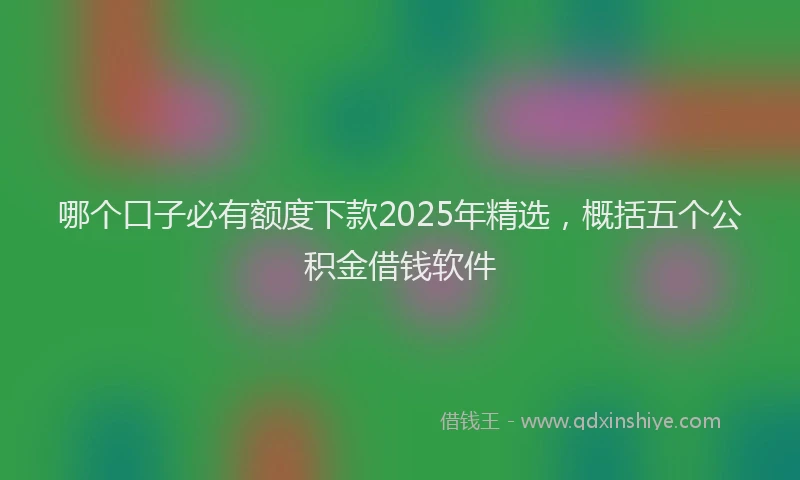 哪个口子必有额度下款2025年精选，概括五个公积金借钱软件