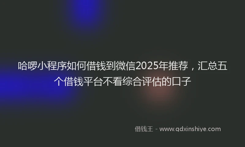 哈啰小程序如何借钱到微信2025年推荐，汇总五个借钱平台不看综合评估的口子