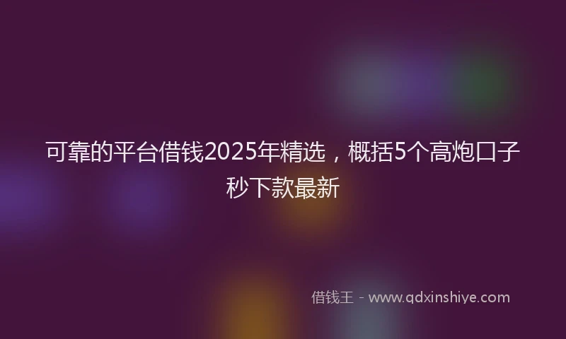 可靠的平台借钱2025年精选，概括5个高炮口子秒下款最新