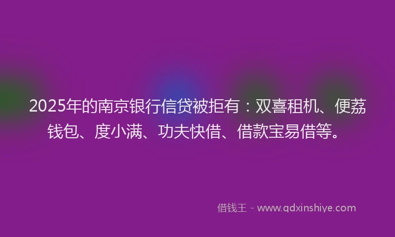 2025年的南京银行信贷被拒有：双喜租机、便荔钱包、度小满、功夫快借、借款宝易借等。