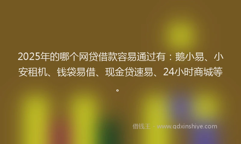 2025年的哪个网贷借款容易通过有：鹅小易、小安租机、钱袋易借、现金贷速易、24小时商城等。