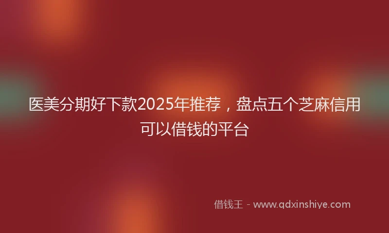 医美分期好下款2025年推荐，盘点五个芝麻信用可以借钱的平台