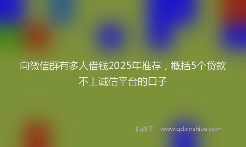 向微信群有多人借钱2025年推荐，概括5个贷款不上诚信平台的口子