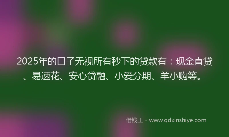 2025年的口子无视所有秒下的贷款有：现金直贷、易速花、安心贷融、小爱分期、羊小购等。
