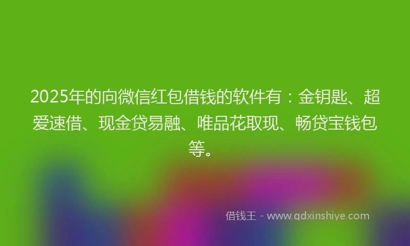 2025年的向微信红包借钱的软件有：金钥匙、超爱速借、现金贷易融、唯品花取现、畅贷宝钱包等。