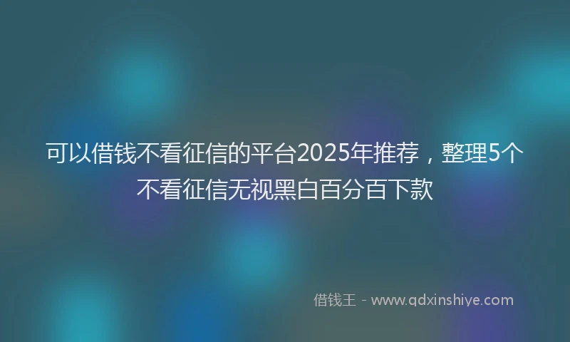 可以借钱不看征信的平台2025年推荐，整理5个不看征信无视黑白百分百下款