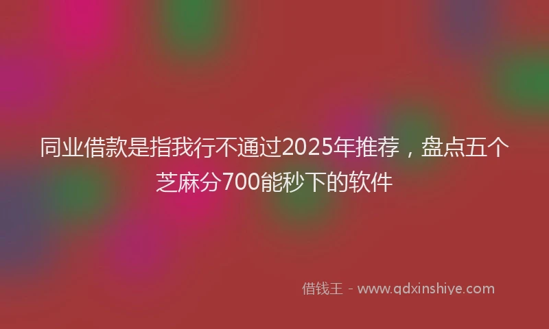 同业借款是指我行不通过2025年推荐，盘点五个芝麻分700能秒下的软件