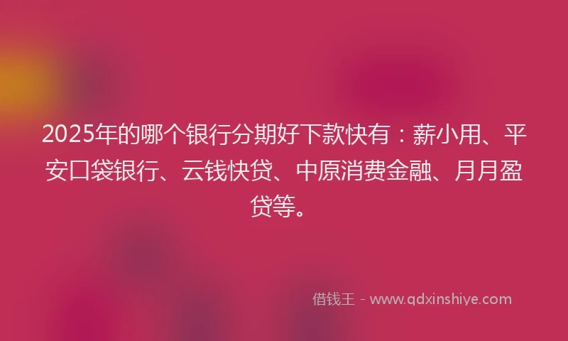 2025年的哪个银行分期好下款快有：薪小用、平安口袋银行、云钱快贷、中原消费金融、月月盈贷等。