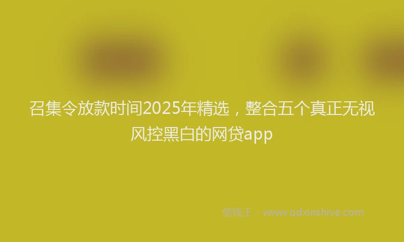 召集令放款时间2025年精选，整合五个真正无视风控黑白的网贷app