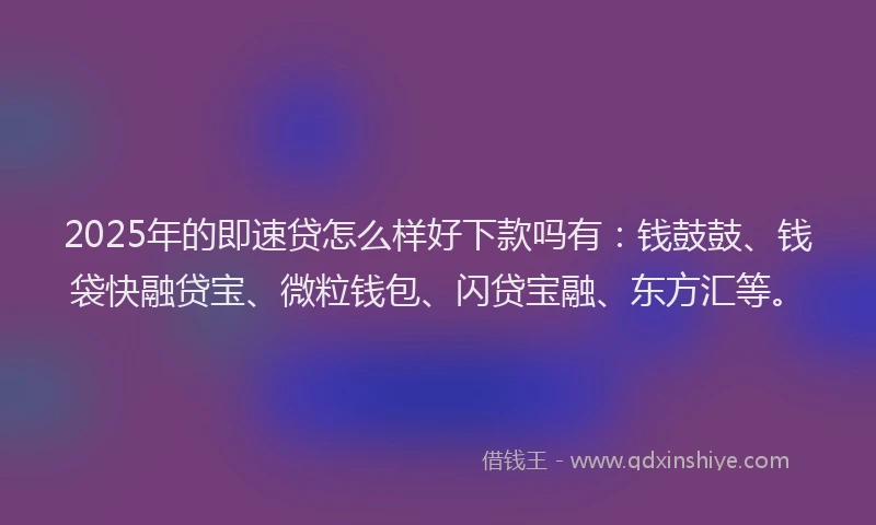 2025年的即速贷怎么样好下款吗有：钱鼓鼓、钱袋快融贷宝、微粒钱包、闪贷宝融、东方汇等。