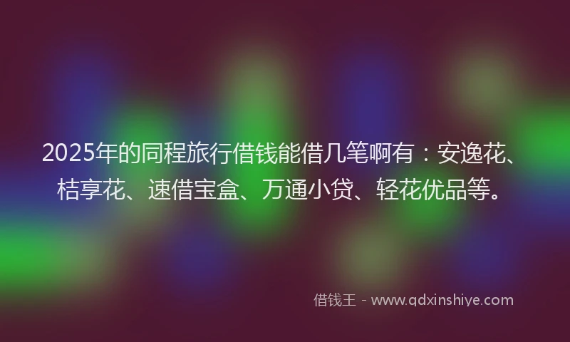 2025年的同程旅行借钱能借几笔啊有：安逸花、桔享花、速借宝盒、万通小贷、轻花优品等。