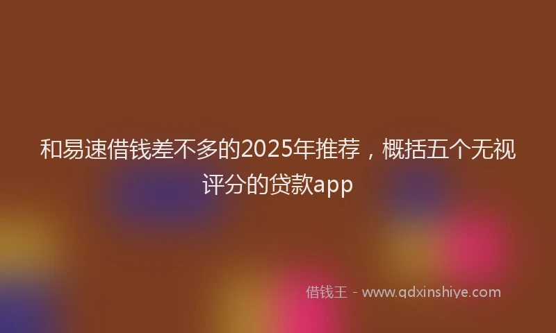 和易速借钱差不多的2025年推荐，概括五个无视评分的贷款app